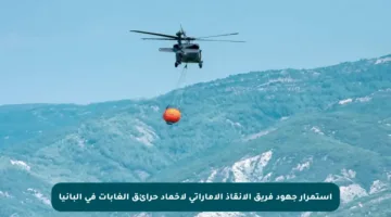 استمرار جهود فريق الإنقاذ الإماراتي لإخماد حرائق الغابات في ألبانيا